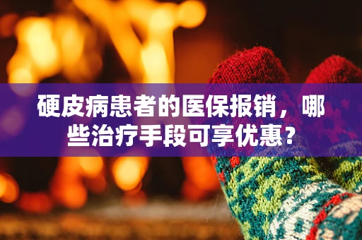 硬皮病患者的医保报销，哪些治疗手段可享优惠？