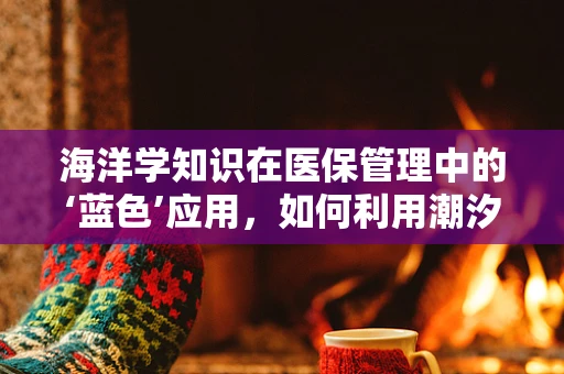 海洋学知识在医保管理中的‘蓝色’应用，如何利用潮汐规律优化药品配送？