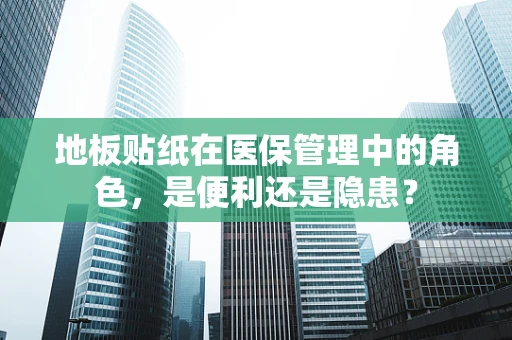 地板贴纸在医保管理中的角色，是便利还是隐患？