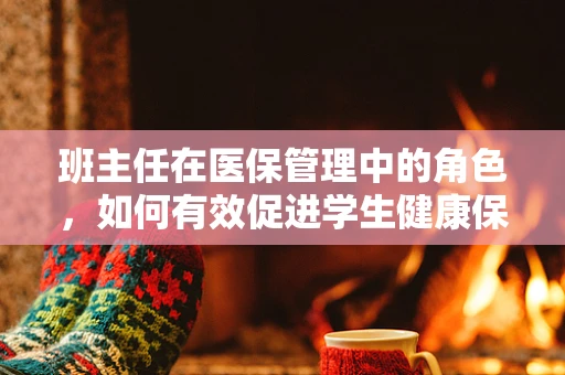班主任在医保管理中的角色，如何有效促进学生健康保障？