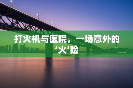 打火机与医院，一场意外的‘火’险