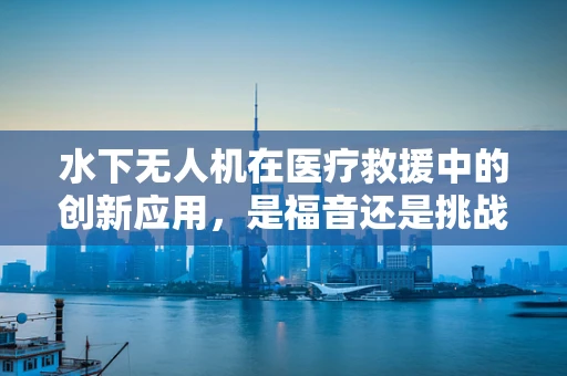 水下无人机在医疗救援中的创新应用，是福音还是挑战？