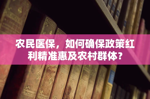 农民医保，如何确保政策红利精准惠及农村群体？