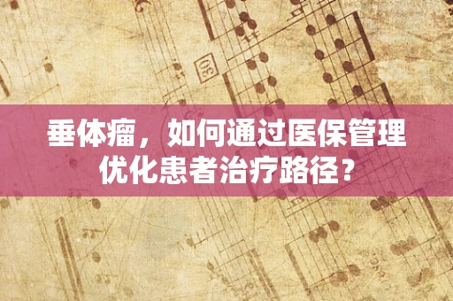 垂体瘤，如何通过医保管理优化患者治疗路径？