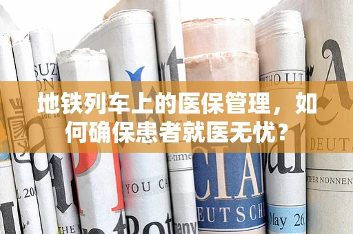 地铁列车上的医保管理，如何确保患者就医无忧？