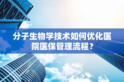 分子生物学技术如何优化医院医保管理流程？
