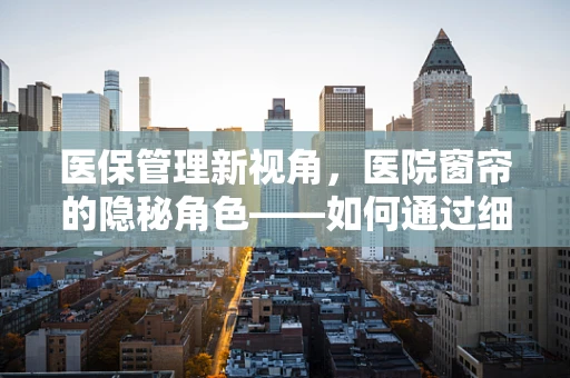 医保管理新视角，医院窗帘的隐秘角色——如何通过细节管理控制医疗成本？