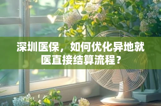 深圳医保，如何优化异地就医直接结算流程？