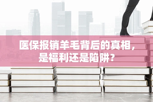 医保报销羊毛背后的真相，是福利还是陷阱？