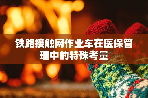 铁路接触网作业车在医保管理中的特殊考量