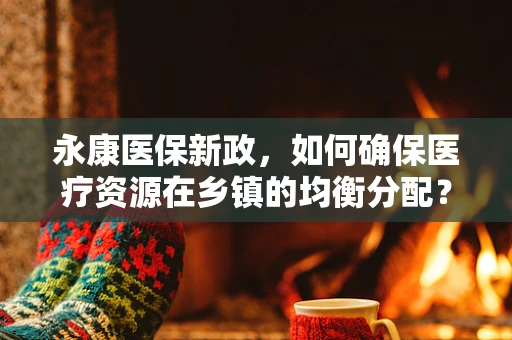永康医保新政，如何确保医疗资源在乡镇的均衡分配？