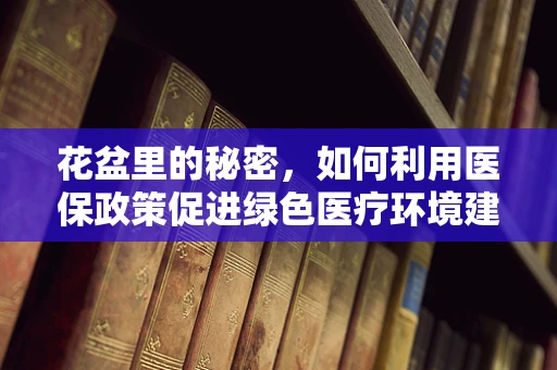 花盆里的秘密，如何利用医保政策促进绿色医疗环境建设？