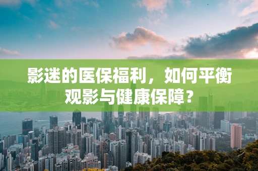 影迷的医保福利，如何平衡观影与健康保障？