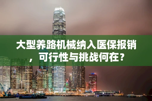 大型养路机械纳入医保报销，可行性与挑战何在？