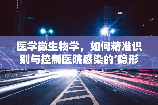医学微生物学，如何精准识别与控制医院感染的‘隐形敌人’？