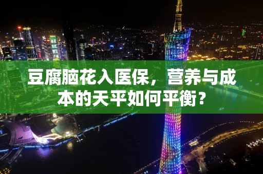 豆腐脑花入医保，营养与成本的天平如何平衡？