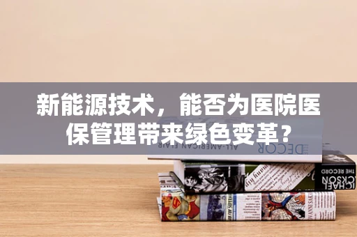 新能源技术，能否为医院医保管理带来绿色变革？