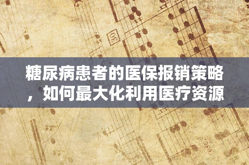 糖尿病患者的医保报销策略，如何最大化利用医疗资源？