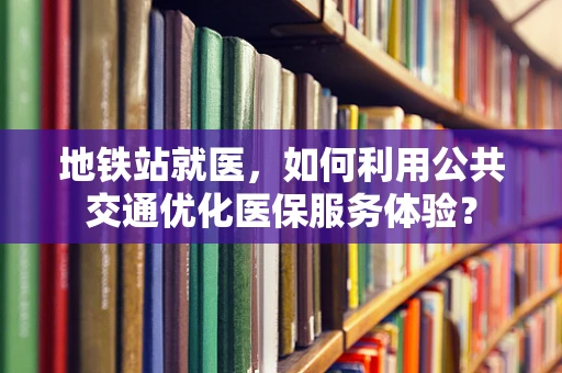地铁站就医，如何利用公共交通优化医保服务体验？