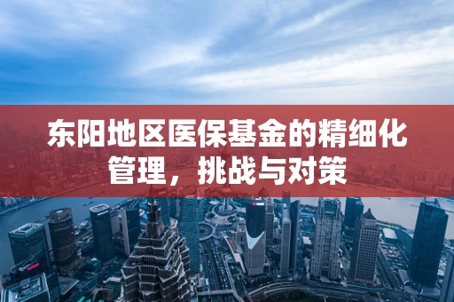 东阳地区医保基金的精细化管理，挑战与对策
