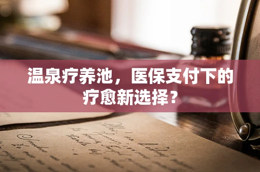 温泉疗养池，医保支付下的疗愈新选择？