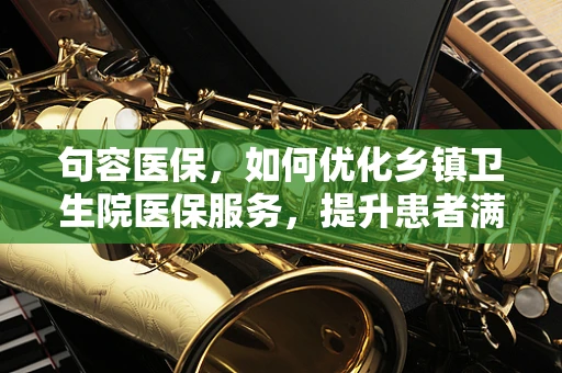 句容医保，如何优化乡镇卫生院医保服务，提升患者满意度？