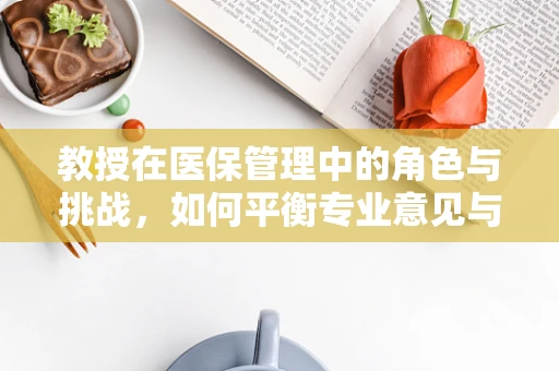 教授在医保管理中的角色与挑战，如何平衡专业意见与政策执行？