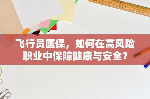 飞行员医保，如何在高风险职业中保障健康与安全？