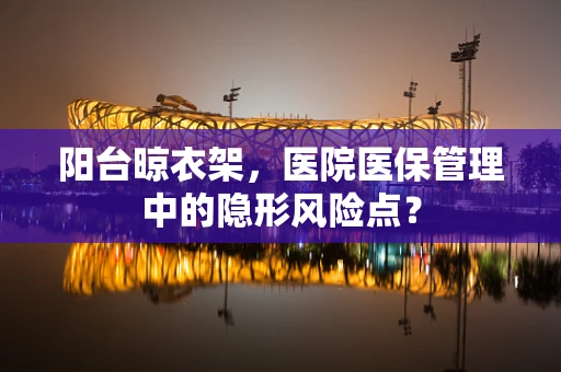 阳台晾衣架，医院医保管理中的隐形风险点？