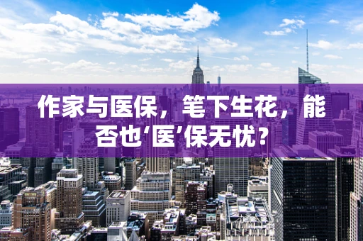 作家与医保，笔下生花，能否也‘医’保无忧？