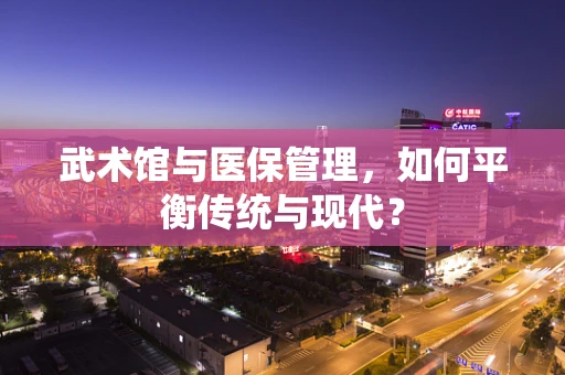 武术馆与医保管理，如何平衡传统与现代？