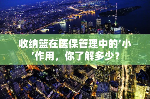 收纳篮在医保管理中的‘小’作用，你了解多少？