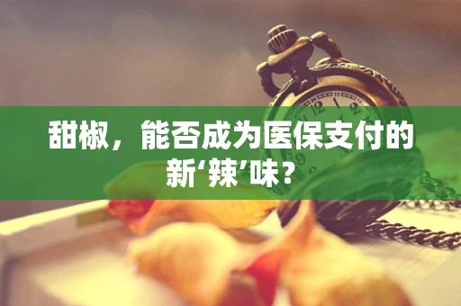 甜椒，能否成为医保支付的新‘辣’味？