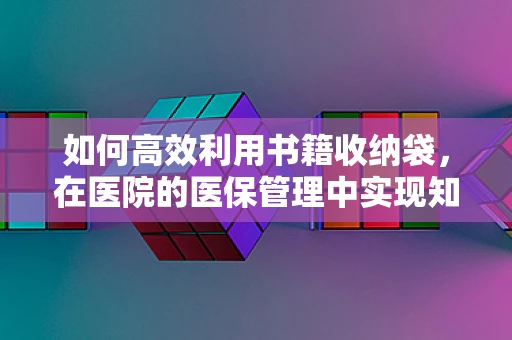 如何高效利用书籍收纳袋，在医院的医保管理中实现知识整理新境界？