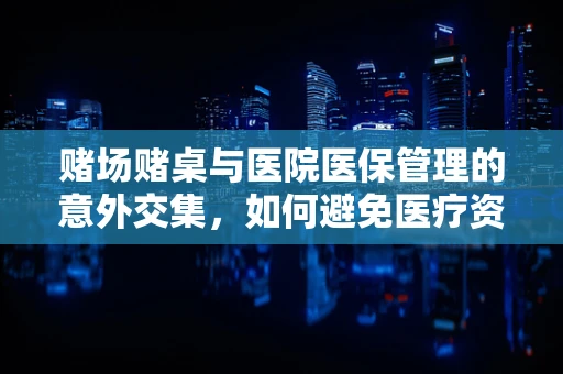 赌场赌桌与医院医保管理的意外交集，如何避免医疗资源被赌博侵蚀？