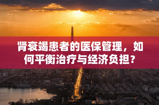 肾衰竭患者的医保管理，如何平衡治疗与经济负担？
