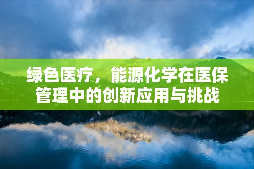 绿色医疗，能源化学在医保管理中的创新应用与挑战