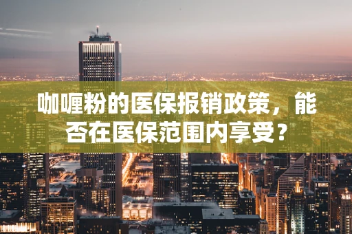 咖喱粉的医保报销政策，能否在医保范围内享受？
