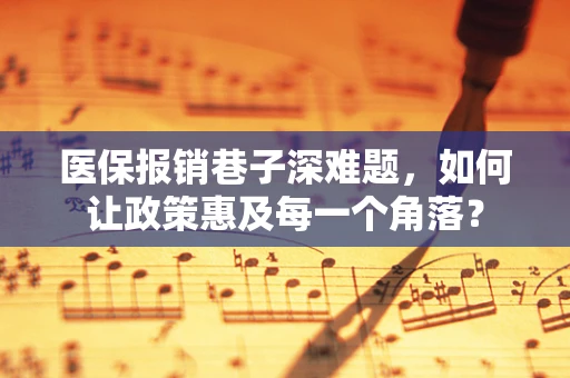 医保报销巷子深难题，如何让政策惠及每一个角落？