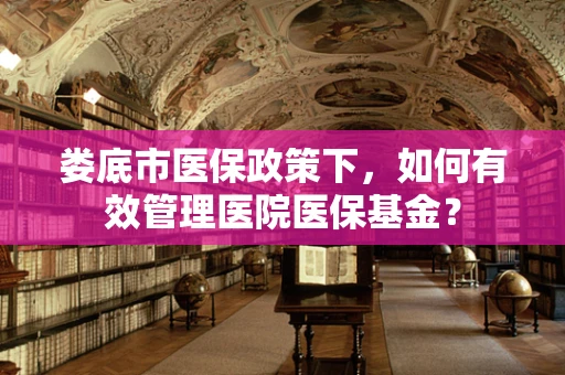 娄底市医保政策下，如何有效管理医院医保基金？