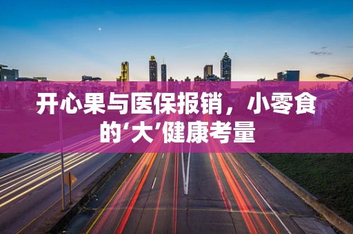 开心果与医保报销，小零食的‘大’健康考量