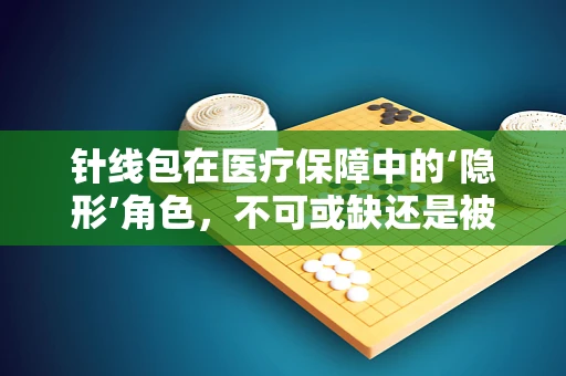 针线包在医疗保障中的‘隐形’角色，不可或缺还是被遗忘？