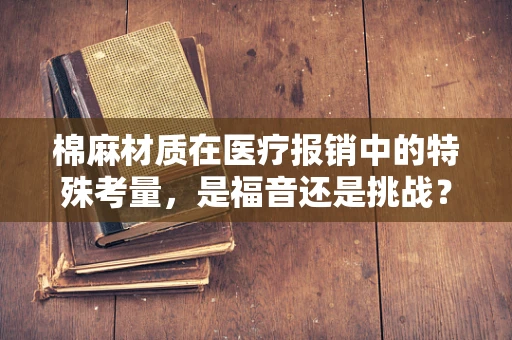 棉麻材质在医疗报销中的特殊考量，是福音还是挑战？