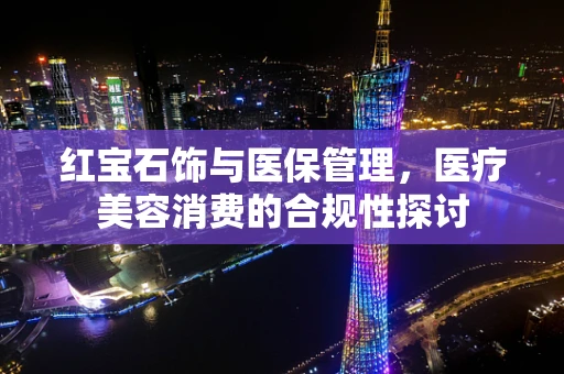 红宝石饰与医保管理，医疗美容消费的合规性探讨