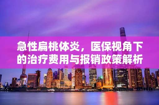 急性扁桃体炎，医保视角下的治疗费用与报销政策解析