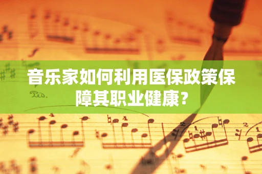 音乐家如何利用医保政策保障其职业健康？