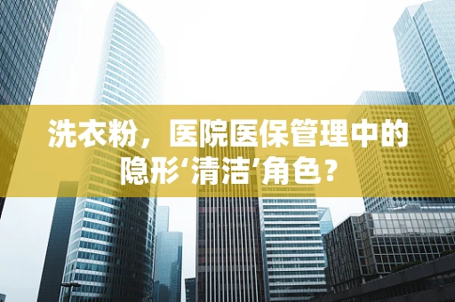 洗衣粉，医院医保管理中的隐形‘清洁’角色？