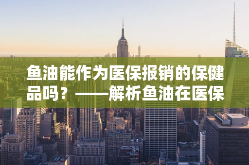 鱼油能作为医保报销的保健品吗？——解析鱼油在医保政策中的角色