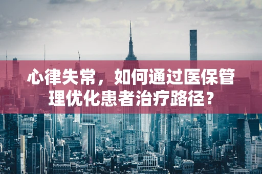 心律失常，如何通过医保管理优化患者治疗路径？