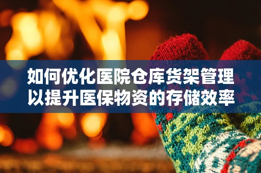 如何优化医院仓库货架管理以提升医保物资的存储效率？